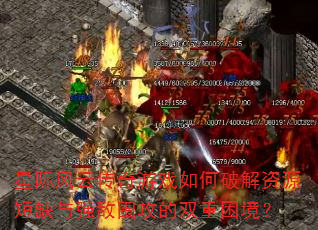 星际风云传奇游戏如何破解资源短缺与强敌围攻的双重困境? 星际风云传奇游戏如何破解资源短缺与强敌围攻的双重困境?