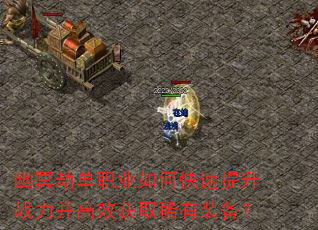 幽冥劫单职业如何快速提升战力并高效获取稀有装备? 幽冥劫单职业如何快速提升战力并高效获取稀有装备?