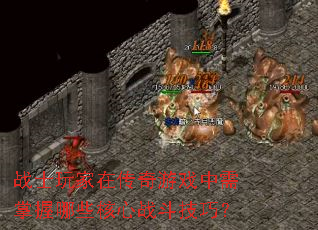 战士玩家在传奇游戏中需掌握哪些核心战斗技巧? 战士玩家在传奇游戏中需掌握哪些核心战斗技巧?