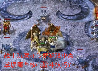 战士玩家在传奇游戏中需掌握哪些核心战斗技巧? 战士玩家在传奇游戏中需掌握哪些核心战斗技巧?