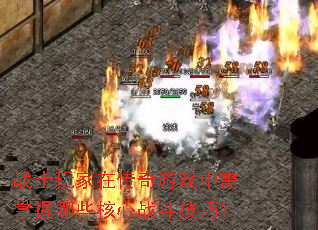 战士玩家在传奇游戏中需掌握哪些核心战斗技巧? 战士玩家在传奇游戏中需掌握哪些核心战斗技巧?