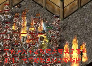 玩家进入王者秘境需要满足哪些条件?传奇游戏资深攻略解析 玩家进入王者秘境需要满足哪些条件?传奇游戏资深攻略解析