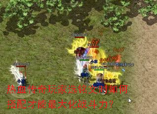 热血传奇玩家选铭文时如何搭配才能最大化战斗力? 热血传奇玩家选铭文时如何搭配才能最大化战斗力?