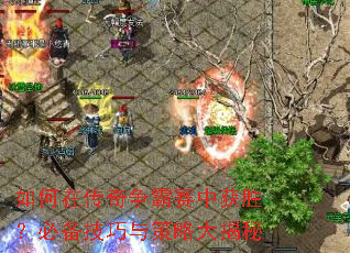 如何在传奇争霸赛中获胜?必备技巧与策略大揭秘 如何在传奇争霸赛中获胜?必备技巧与策略大揭秘