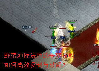 野蛮冲撞法师的噩梦技能如何高效反制与破解? 野蛮冲撞法师的噩梦技能如何高效反制与破解?