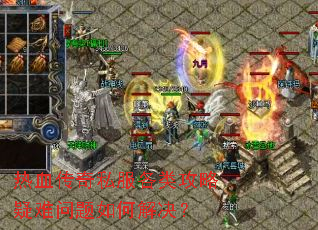 热血传奇私服各类攻略疑难问题如何解决? 热血传奇私服各类攻略疑难问题如何解决?