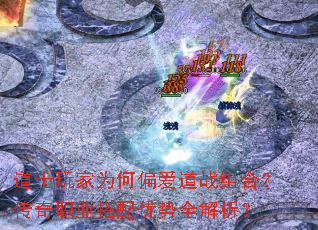 道士玩家为何偏爱道战组合?传奇职业搭配优势全解析? 道士玩家为何偏爱道战组合?传奇职业搭配优势全解析?