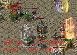 传奇法师职业如何兼顾高爆发输出与灵活操作乐趣? 传奇法师职业如何兼顾高爆发输出与灵活操作乐趣?