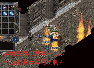 如何在传奇游戏中巧妙化解职业天敌的压制? 如何在传奇游戏中巧妙化解职业天敌的压制?
