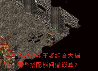 传奇游戏战斗王者组合大揭秘,哪些搭配能问鼎巅峰? 传奇游戏战斗王者组合大揭秘,哪些搭配能问鼎巅峰?