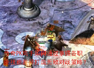 传奇PK高手如何通过掌握各职业技能差异打造无敌对战策略? 传奇PK高手如何通过掌握各职业技能差异打造无敌对战策略?