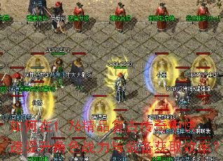 如何在1.76精品复古传奇中快速提升角色战力与装备获取效率? 如何在1.76精品复古传奇中快速提升角色战力与装备获取效率?