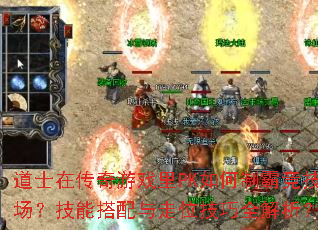 道士在传奇游戏里PK如何制霸竞技场?技能搭配与走位技巧全解析? 道士在传奇游戏里PK如何制霸竞技场?技能搭配与走位技巧全解析?