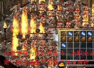 热血传奇为何始终坚持三大职业设定?职业搭配与平衡性深度解析 热血传奇为何始终坚持三大职业设定?职业搭配与平衡性深度解析