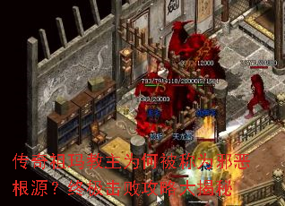 传奇祖玛教主为何被称为邪恶根源?终极击败攻略大揭秘 传奇祖玛教主为何被称为邪恶根源?终极击败攻略大揭秘