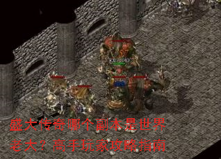 盛大传奇哪个副本是世界老大?高手玩家攻略指南 盛大传奇哪个副本是世界老大?高手玩家攻略指南