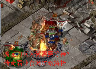 魔龙刀兵为何需要等待?传奇霸业官网攻略解析 魔龙刀兵为何需要等待?传奇霸业官网攻略解析