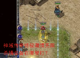 神域传奇终极激情无限杀镯装备在哪里打? 神域传奇终极激情无限杀镯装备在哪里打?