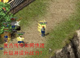 复古传奇如何快速升级并提升战力? 复古传奇如何快速升级并提升战力?