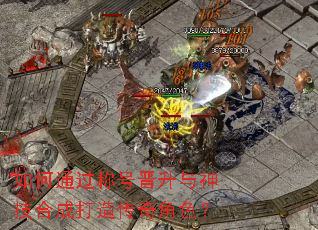 如何通过称号晋升与神技合成打造传奇角色? 如何通过称号晋升与神技合成打造传奇角色?