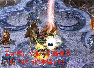 最新传奇私服PK制胜秘诀?这些技巧你掌握了吗? 最新传奇私服PK制胜秘诀?这些技巧你掌握了吗?
