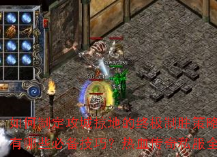 如何制定攻城掠地的终极制胜策略?征战沙场有哪些必备技巧?热血传奇私服全攻略解析 如何制定攻城掠地的终极制胜策略?征战沙场有哪些必备技巧?热血传奇私服全攻略解析