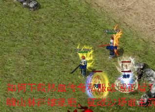 如何下载热血传奇私服战域正版?虎啸山林群雄逐鹿,征战沙场谁主沉浮 如何下载热血传奇私服战域正版?虎啸山林群雄逐鹿,征战沙场谁主沉浮