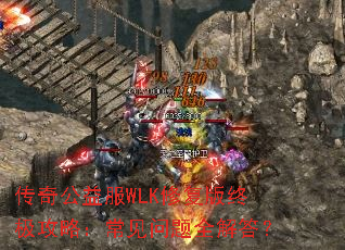 传奇公益服WLK修复版终极攻略:常见问题全解答? 传奇公益服WLK修复版终极攻略:常见问题全解答?