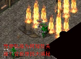 传奇私服为何黯然关服?背后原因大揭秘 传奇私服为何黯然关服?背后原因大揭秘