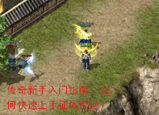 传奇新手入门指南:如何快速上手征战传世? 传奇新手入门指南:如何快速上手征战传世?