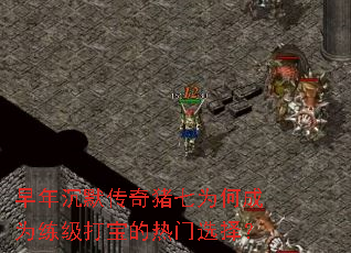 早年沉默传奇猪七为何成为练级打宝的热门选择? 早年沉默传奇猪七为何成为练级打宝的热门选择?