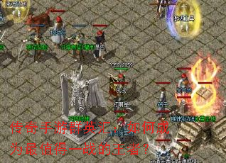 传奇手游群英汇:如何成为最值得一战的王者? 传奇手游群英汇:如何成为最值得一战的王者?