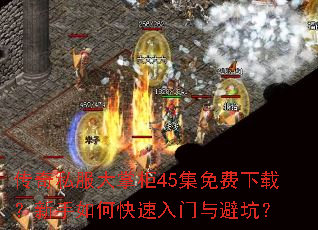 传奇私服大掌柜45集免费下载?新手如何快速入门与避坑? 传奇私服大掌柜45集免费下载?新手如何快速入门与避坑?