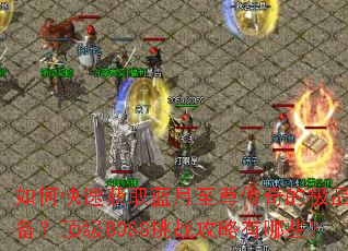 如何快速获取蓝月至尊传奇的极品装备?顶级BOSS挑战攻略有哪些? 如何快速获取蓝月至尊传奇的极品装备?顶级BOSS挑战攻略有哪些?