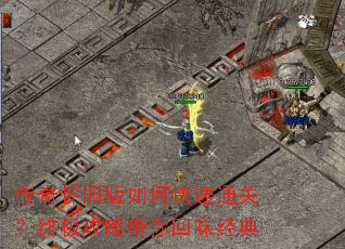 传奇怀旧版如何快速通关?终极攻略带你回味经典 传奇怀旧版如何快速通关?终极攻略带你回味经典