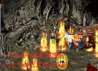 176复古传世蛇环阵怎么去?游戏攻略全解析 176复古传世蛇环阵怎么去?游戏攻略全解析