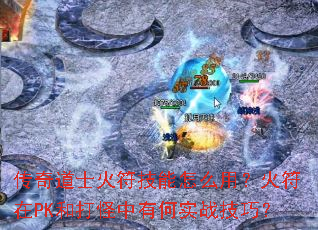 传奇道士火符技能怎么用?火符在PK和打怪中有何实战技巧? 传奇道士火符技能怎么用?火符在PK和打怪中有何实战技巧?