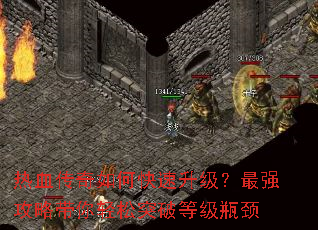 热血传奇如何快速升级?最强攻略带你轻松突破等级瓶颈 热血传奇如何快速升级?最强攻略带你轻松突破等级瓶颈