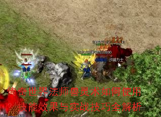 传奇世界法师兽灵术如何使用?技能效果与实战技巧全解析 传奇世界法师兽灵术如何使用?技能效果与实战技巧全解析
