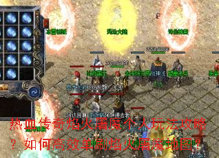 热血传奇焰火屠魔个人玩法攻略?如何高效单刷焰火屠魔地图? 热血传奇焰火屠魔个人玩法攻略?如何高效单刷焰火屠魔地图?