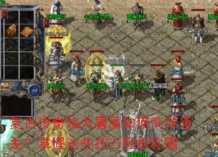 复古传奇焰火屠魔如何高效通关?掌握这些技巧轻松称霸 复古传奇焰火屠魔如何高效通关?掌握这些技巧轻松称霸