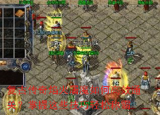 复古传奇焰火屠魔如何高效通关?掌握这些技巧轻松称霸 复古传奇焰火屠魔如何高效通关?掌握这些技巧轻松称霸