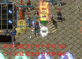 如何快速提升角色等级与战力?巅峰霸业传奇攻略解析 如何快速提升角色等级与战力?巅峰霸业传奇攻略解析