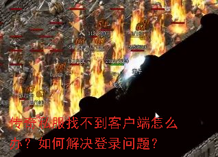 传奇私服找不到客户端怎么办?如何解决登录问题? 传奇私服找不到客户端怎么办?如何解决登录问题?