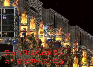 复古传奇焰火屠魔怎么玩?最全攻略技巧详解 复古传奇焰火屠魔怎么玩?最全攻略技巧详解