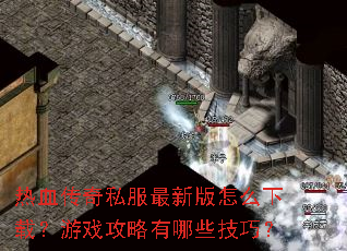 热血传奇私服最新版怎么下载?游戏攻略有哪些技巧? 热血传奇私服最新版怎么下载?游戏攻略有哪些技巧?