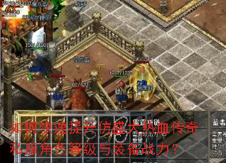 如何快速提升仿盛大热血传奇私服角色等级与装备战力? 如何快速提升仿盛大热血传奇私服角色等级与装备战力?