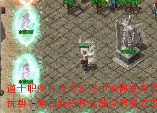 道士职业在传奇游戏中如何发挥最大优势?全面解析其优缺点与实战攻略 道士职业在传奇游戏中如何发挥最大优势?全面解析其优缺点与实战攻略
