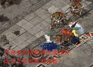 传奇变态版如何快速提升战力与获取稀有装备? 传奇变态版如何快速提升战力与获取稀有装备?