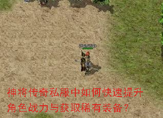 神将传奇私服中如何快速提升角色战力与获取稀有装备? 神将传奇私服中如何快速提升角色战力与获取稀有装备?